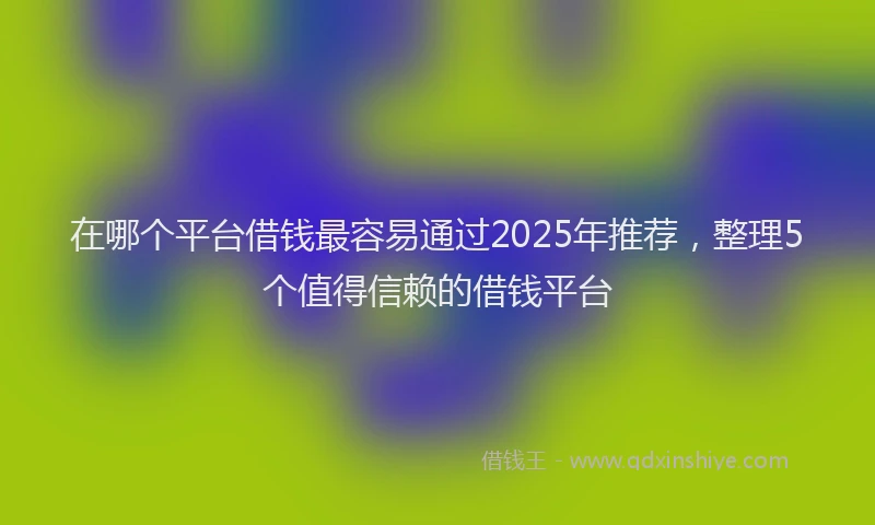 在哪个平台借钱最容易通过2025年推荐，整理5个值得信赖的借钱平台
