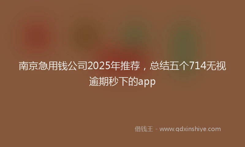 南京急用钱公司2025年推荐，总结五个714无视逾期秒下的app