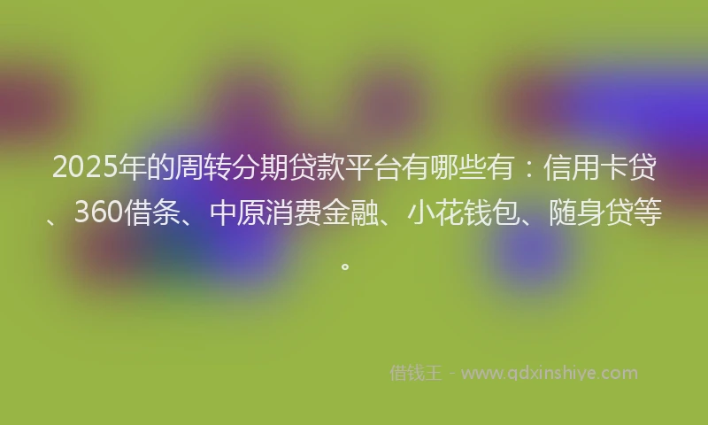 2025年的周转分期贷款平台有哪些有：信用卡贷、360借条、中原消费金融、小花钱包、随身贷等。