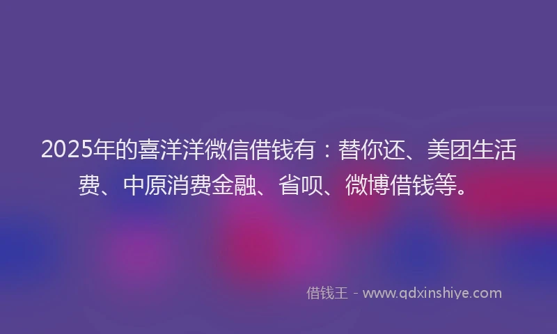 2025年的喜洋洋微信借钱有：替你还、美团生活费、中原消费金融、省呗、微博借钱等。