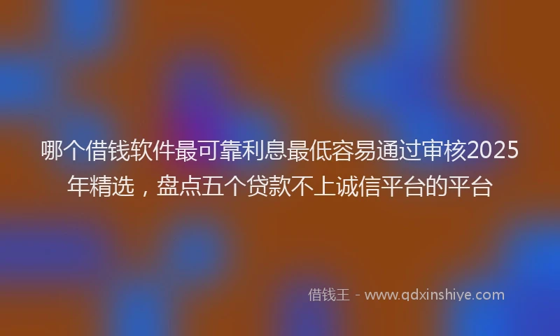 哪个借钱软件最可靠利息最低容易通过审核2025年精选，盘点五个贷款不上诚信平台的平台