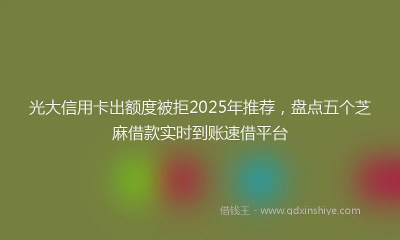 光大信用卡出额度被拒2025年推荐，盘点五个芝麻借款实时到账速借平台