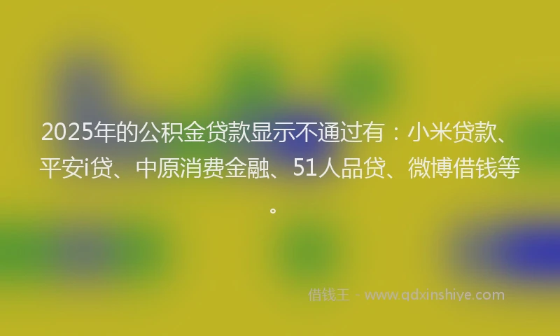 2025年的公积金贷款显示不通过有：小米贷款、平安i贷、中原消费金融、51人品贷、微博借钱等。