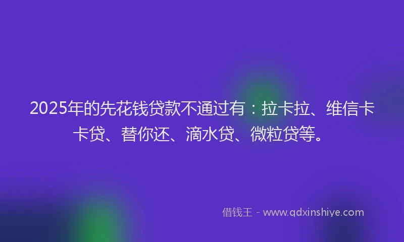 2025年的先花钱贷款不通过有：拉卡拉、维信卡卡贷、替你还、滴水贷、微粒贷等。
