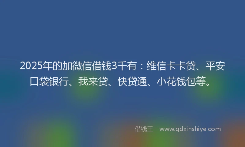 2025年的加微信借钱3千有：维信卡卡贷、平安口袋银行、我来贷、快贷通、小花钱包等。