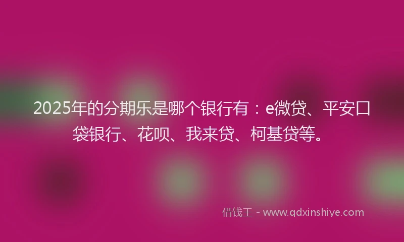 2025年的分期乐是哪个银行有：e微贷、平安口袋银行、花呗、我来贷、柯基贷等。