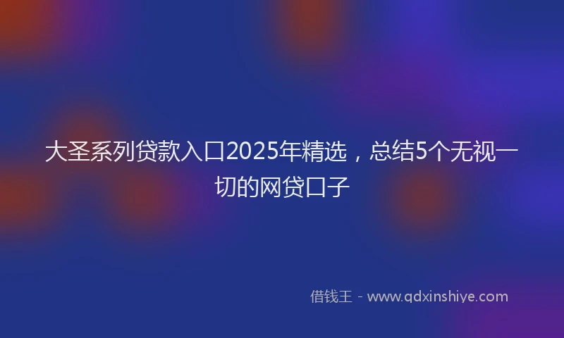 大圣系列贷款入口2025年精选，总结5个无视一切的网贷口子