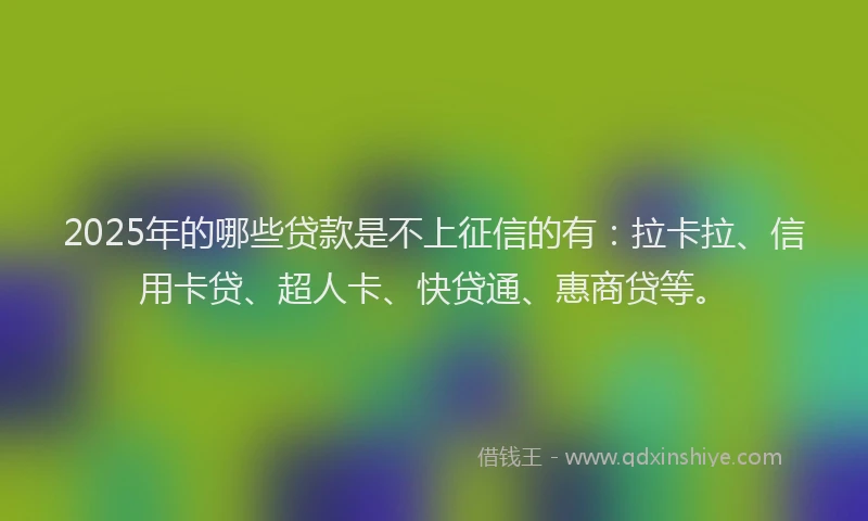 2025年的哪些贷款是不上征信的有：拉卡拉、信用卡贷、超人卡、快贷通、惠商贷等。