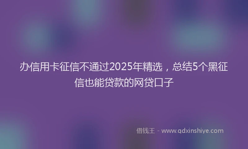 办信用卡征信不通过2025年精选，总结5个黑征信也能贷款的网贷口子