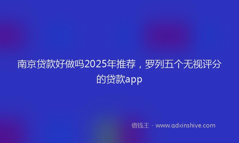 南京贷款好做吗2025年推荐，罗列五个无视评分的贷款app