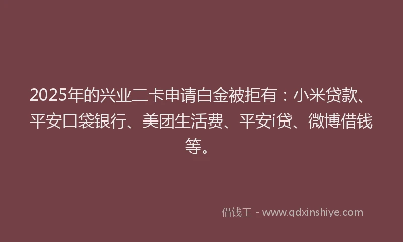2025年的兴业二卡申请白金被拒有：小米贷款、平安口袋银行、美团生活费、平安i贷、微博借钱等。