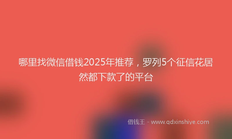 哪里找微信借钱2025年推荐，罗列5个征信花居然都下款了的平台