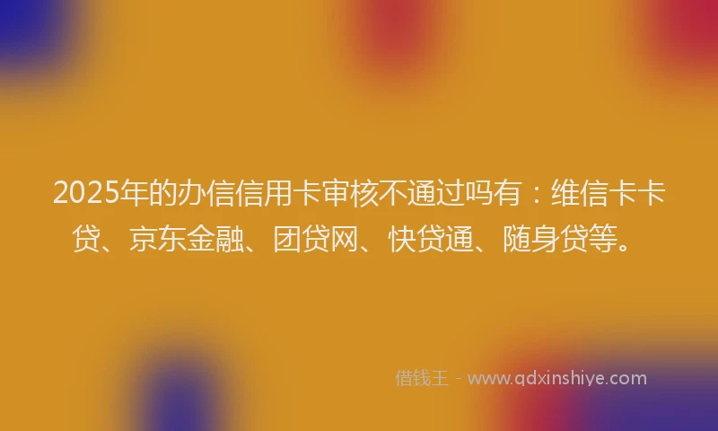 2025年的办信信用卡审核不通过吗有：维信卡卡贷、京东金融、团贷网、快贷通、随身贷等。