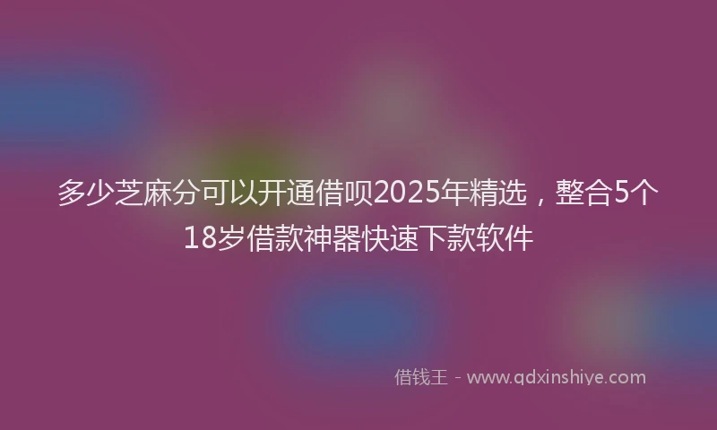 多少芝麻分可以开通借呗2025年精选，整合5个18岁借款神器快速下款软件