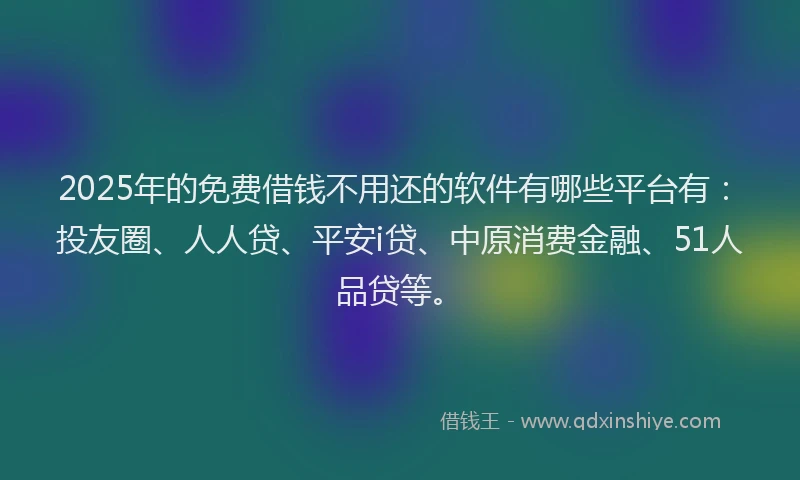 2025年的免费借钱不用还的软件有哪些平台有：投友圈、人人贷、平安i贷、中原消费金融、51人品贷等。