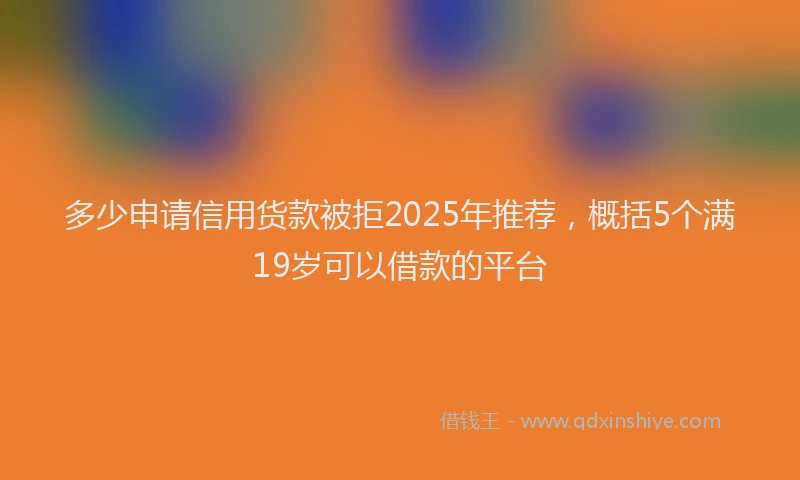 多少申请信用货款被拒2025年推荐，概括5个满19岁可以借款的平台