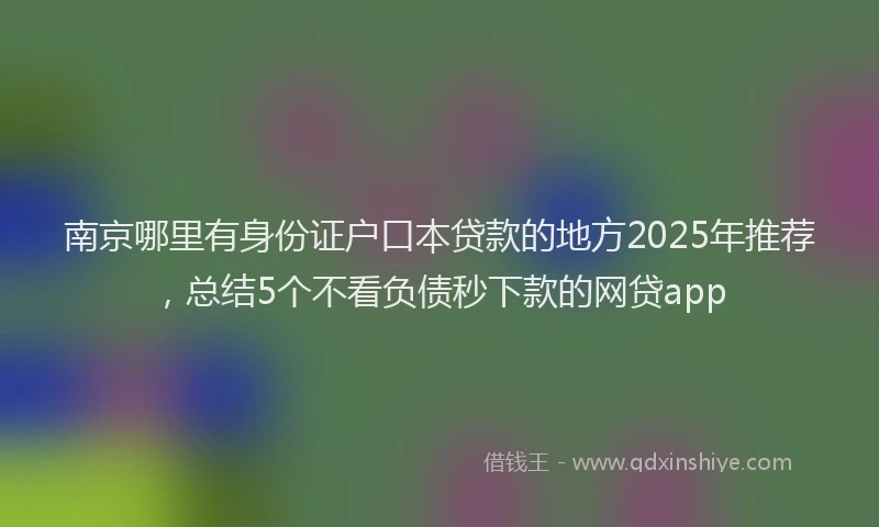 南京哪里有身份证户口本贷款的地方2025年推荐，总结5个不看负债秒下款的网贷app