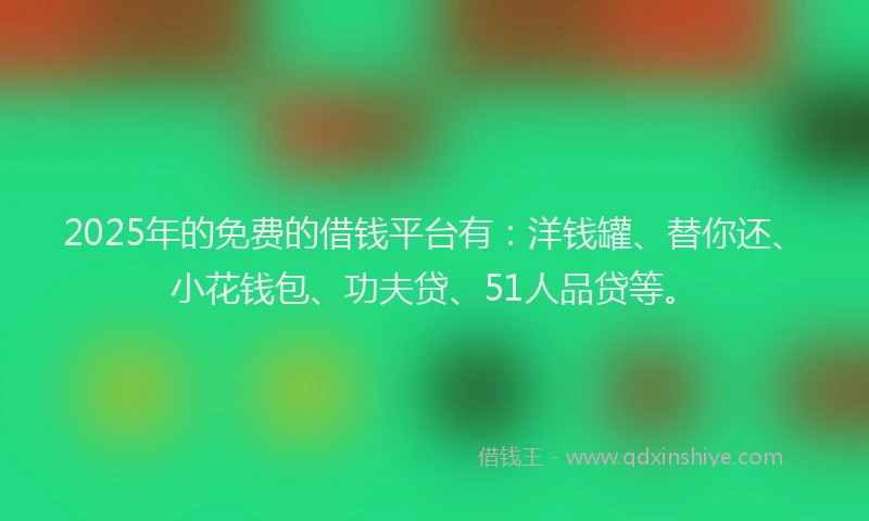 2025年的免费的借钱平台有：洋钱罐、替你还、小花钱包、功夫贷、51人品贷等。