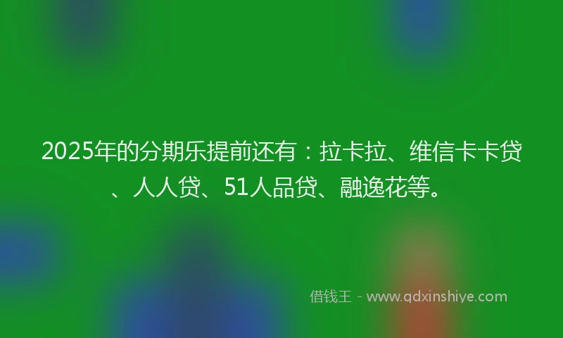 2025年的分期乐提前还有：拉卡拉、维信卡卡贷、人人贷、51人品贷、融逸花等。