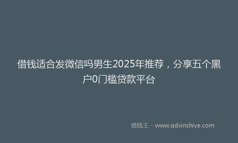 借钱适合发微信吗男生2025年推荐，分享五个黑户0门槛贷款平台