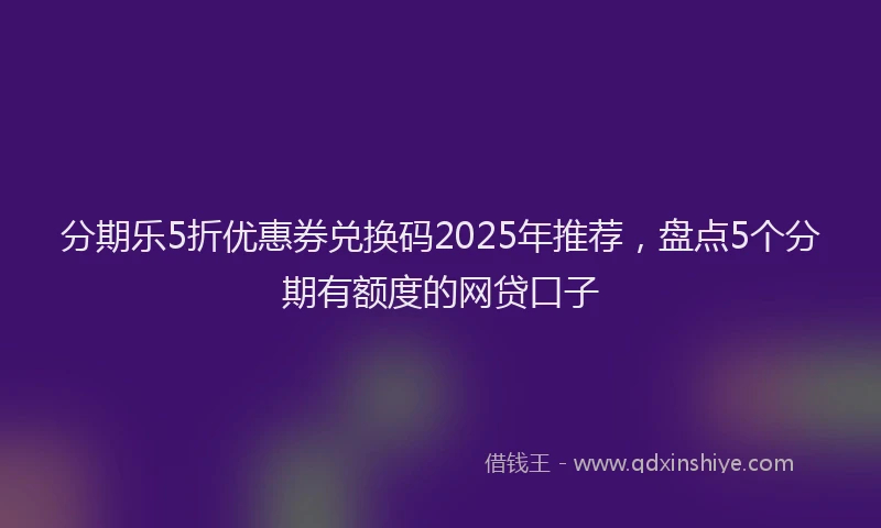 分期乐5折优惠券兑换码2025年推荐，盘点5个分期有额度的网贷口子