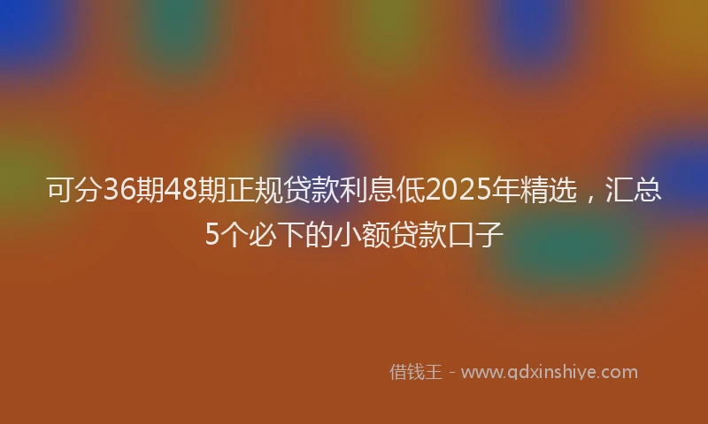可分36期48期正规贷款利息低2025年精选，汇总5个必下的小额贷款口子