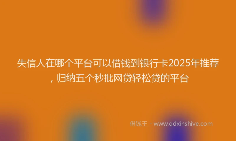 失信人在哪个平台可以借钱到银行卡2025年推荐，归纳五个秒批网贷轻松贷的平台