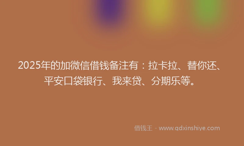 2025年的加微信借钱备注有：拉卡拉、替你还、平安口袋银行、我来贷、分期乐等。