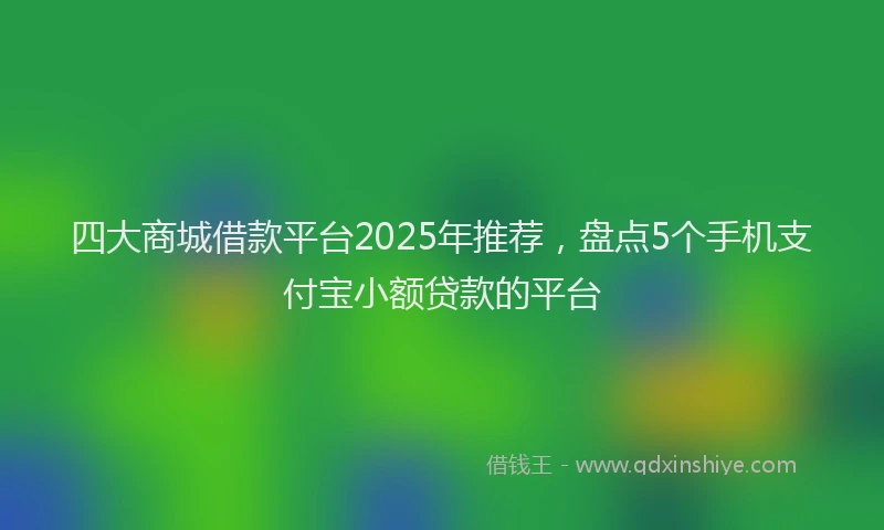 四大商城借款平台2025年推荐，盘点5个手机支付宝小额贷款的平台