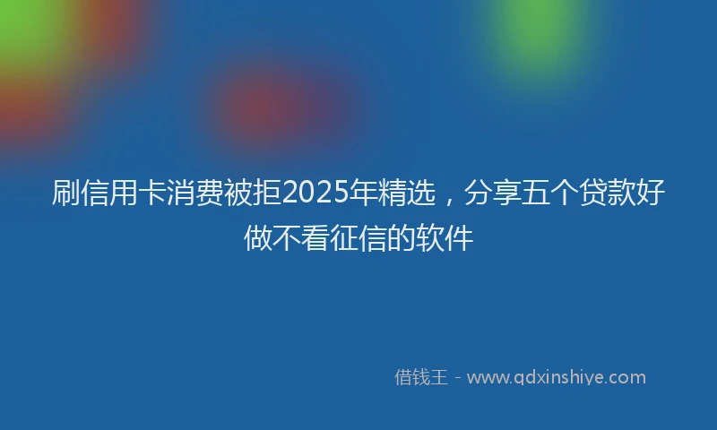 刷信用卡消费被拒2025年精选，分享五个贷款好做不看征信的软件