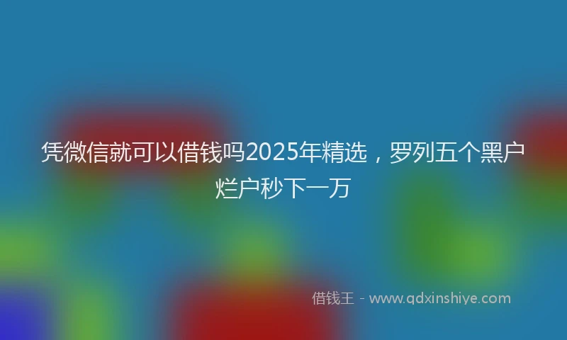 凭微信就可以借钱吗2025年精选，罗列五个黑户烂户秒下一万