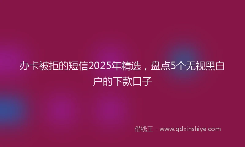 办卡被拒的短信2025年精选，盘点5个无视黑白户的下款口子