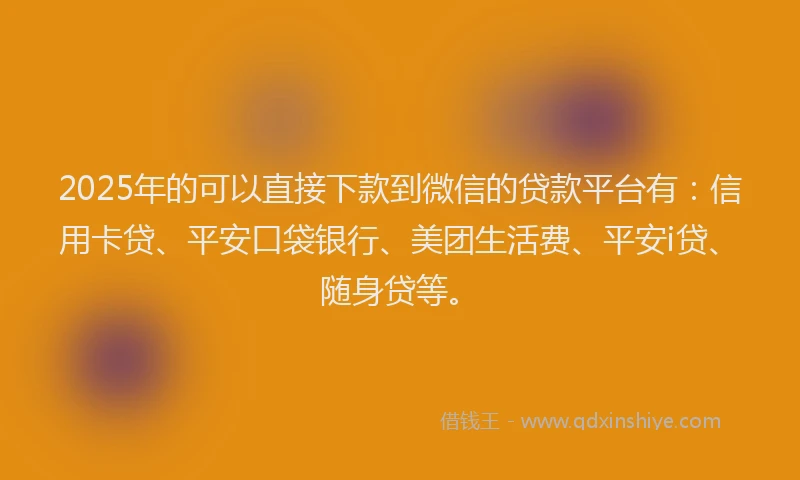 2025年的可以直接下款到微信的贷款平台有：信用卡贷、平安口袋银行、美团生活费、平安i贷、随身贷等。