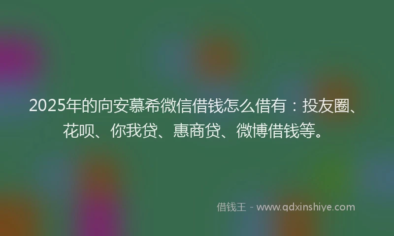 2025年的向安慕希微信借钱怎么借有：投友圈、花呗、你我贷、惠商贷、微博借钱等。