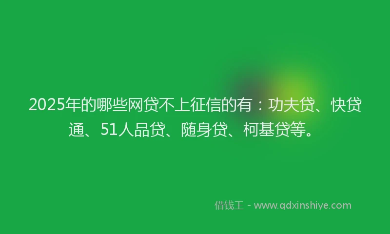 2025年的哪些网贷不上征信的有：功夫贷、快贷通、51人品贷、随身贷、柯基贷等。