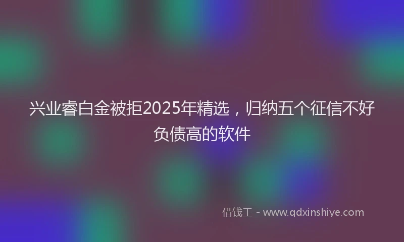 兴业睿白金被拒2025年精选，归纳五个征信不好负债高的软件