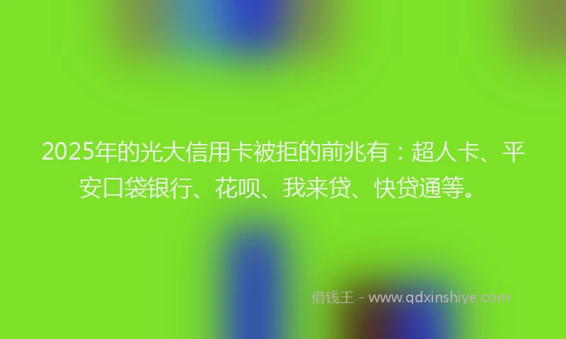 2025年的光大信用卡被拒的前兆有：超人卡、平安口袋银行、花呗、我来贷、快贷通等。