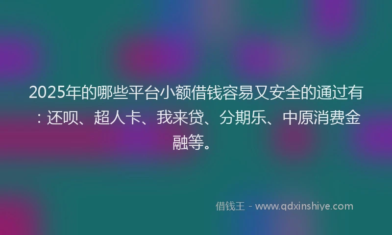 2025年的哪些平台小额借钱容易又安全的通过有：还呗、超人卡、我来贷、分期乐、中原消费金融等。