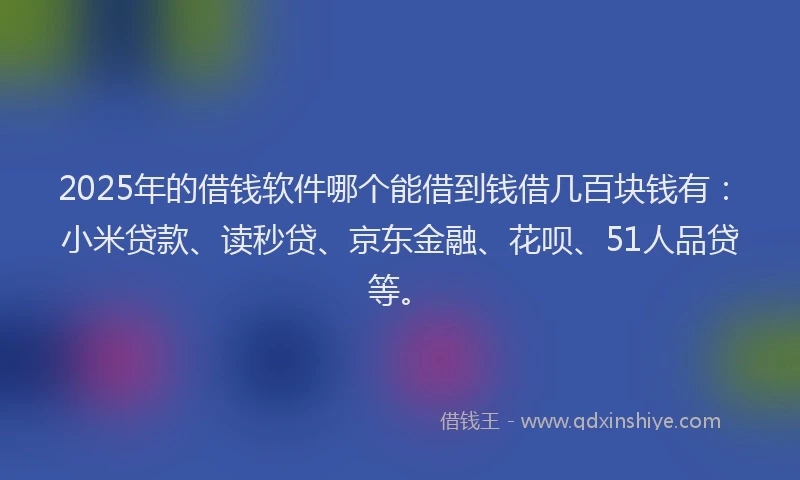 2025年的借钱软件哪个能借到钱借几百块钱有：小米贷款、读秒贷、京东金融、花呗、51人品贷等。