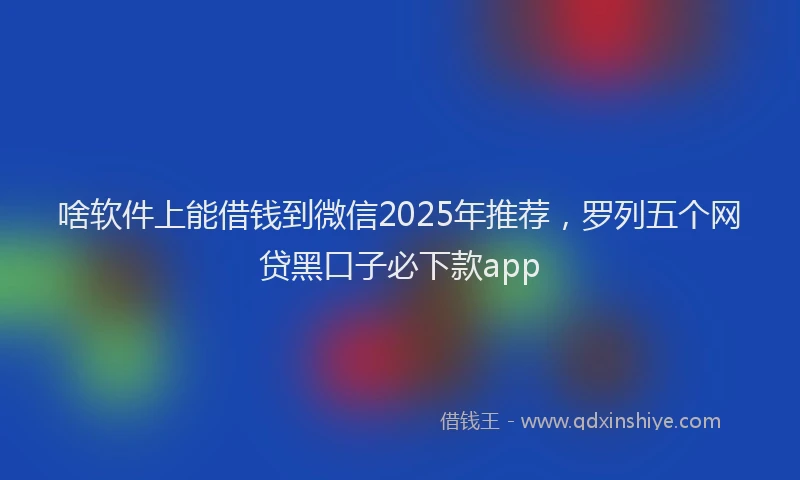 啥软件上能借钱到微信2025年推荐，罗列五个网贷黑口子必下款app