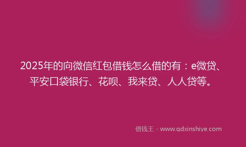 2025年的向微信红包借钱怎么借的有：e微贷、平安口袋银行、花呗、我来贷、人人贷等。