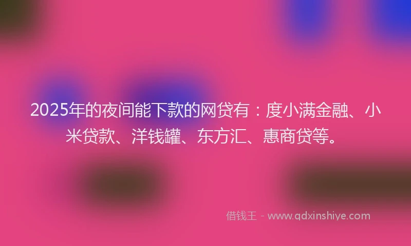 2025年的夜间能下款的网贷有：度小满金融、小米贷款、洋钱罐、东方汇、惠商贷等。