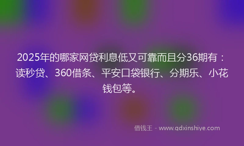 2025年的哪家网贷利息低又可靠而且分36期有：读秒贷、360借条、平安口袋银行、分期乐、小花钱包等。