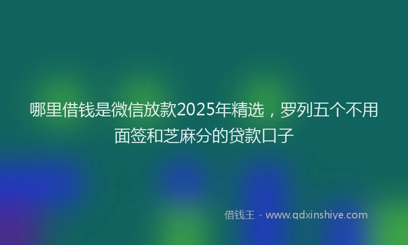 哪里借钱是微信放款2025年精选，罗列五个不用面签和芝麻分的贷款口子