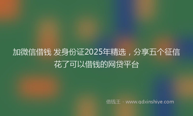 加微信借钱 发身份证2025年精选，分享五个征信花了可以借钱的网贷平台