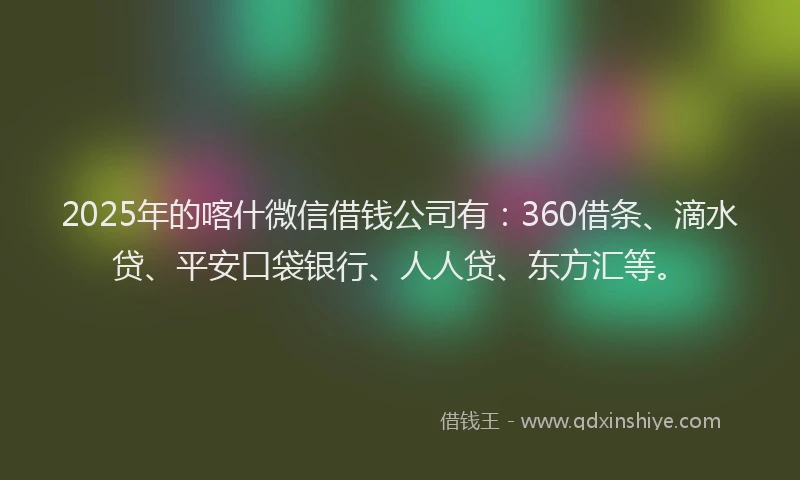 2025年的喀什微信借钱公司有：360借条、滴水贷、平安口袋银行、人人贷、东方汇等。