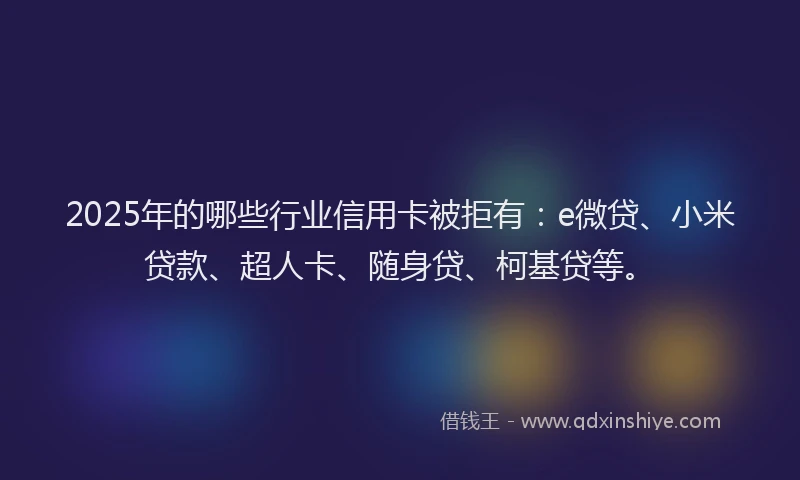 2025年的哪些行业信用卡被拒有：e微贷、小米贷款、超人卡、随身贷、柯基贷等。