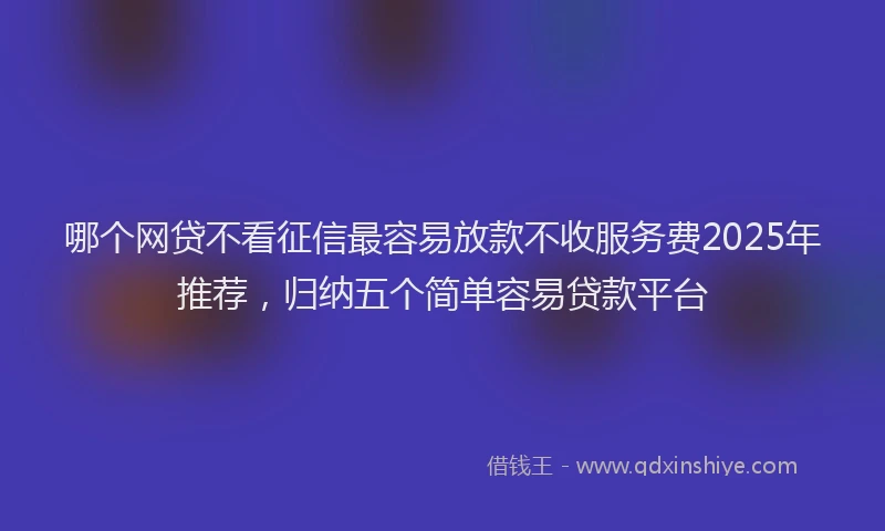 哪个网贷不看征信最容易放款不收服务费2025年推荐，归纳五个简单容易贷款平台