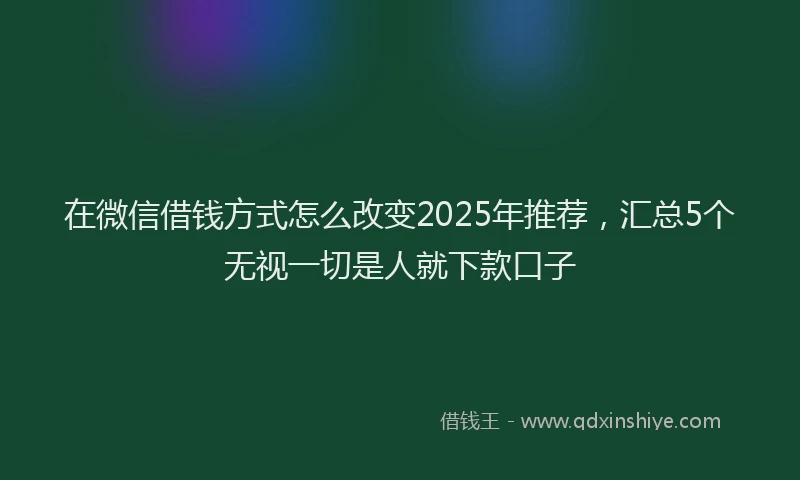 在微信借钱方式怎么改变2025年推荐，汇总5个无视一切是人就下款口子