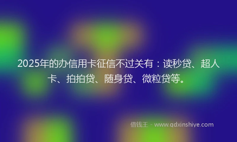 2025年的办信用卡征信不过关有：读秒贷、超人卡、拍拍贷、随身贷、微粒贷等。